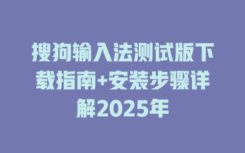 搜狗输入法测试版下载指南+安装步骤详解2025年 二