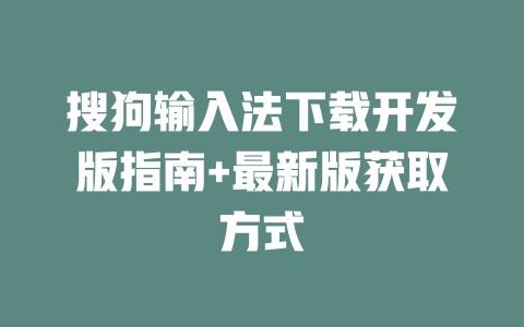 搜狗输入法下载开发版指南+最新版获取方式 二