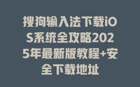 搜狗输入法下载iOS系统全攻略2025年最新版教程+安全下载地址 二