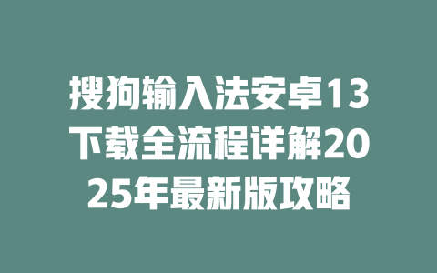 搜狗输入法安卓13下载全流程详解2025年最新版攻略 二