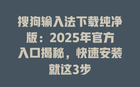 搜狗输入法下载纯净版：2025年官方入口揭秘，快速安装就这3步 二