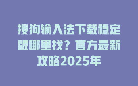 搜狗输入法下载稳定版哪里找？官方最新攻略2025年 二