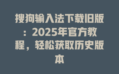搜狗输入法下载旧版：2025年官方教程，轻松获取历史版本 二