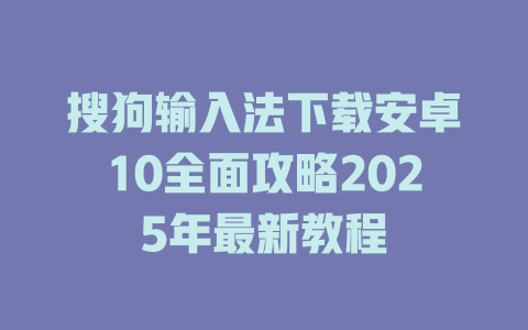 搜狗输入法下载安卓10全面攻略2025年最新教程 二
