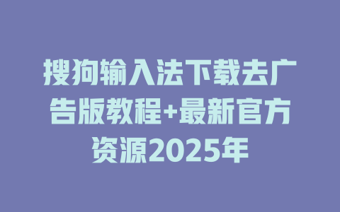 搜狗输入法下载去广告版教程+最新官方资源2025年 二