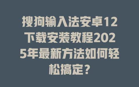搜狗输入法安卓12下载安装教程2025年最新方法如何轻松搞定？ 二