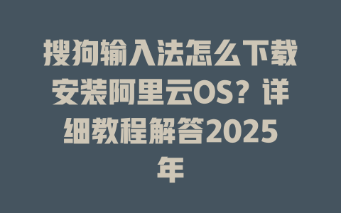 搜狗输入法怎么下载安装阿里云OS？详细教程解答2025年 二