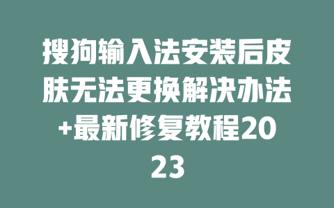 搜狗输入法安装后皮肤无法更换解决办法+最新修复教程2023 搜狗输入法安装后皮肤无法更换解决办法+最新修复教程2023 二