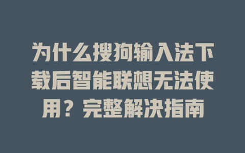 为什么搜狗输入法下载后智能联想无法使用？完整解决指南 二