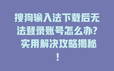 搜狗输入法下载后无法登录账号怎么办? 实用解决攻略揭秘！ 二