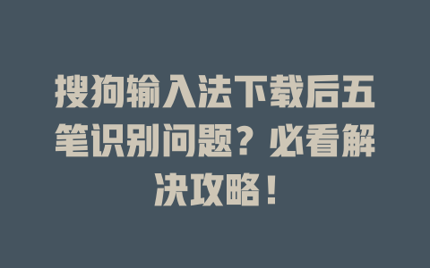 搜狗输入法下载后五笔识别问题？必看解决攻略！ 二