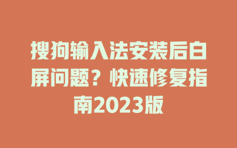 搜狗输入法安装后白屏问题?快速修复指南2023版 搜狗输入法安装后白屏问题?快速修复指南2023版 二