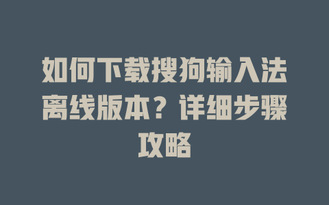如何下载搜狗输入法离线版本？详细步骤攻略 二