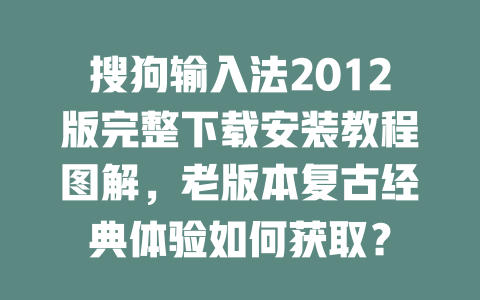 搜狗输入法2012版完整下载安装教程图解，老版本复古经典体验如何获取？ 二