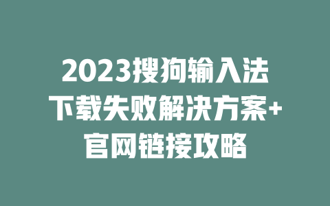 2023搜狗输入法下载失败解决方案+官网链接攻略 二