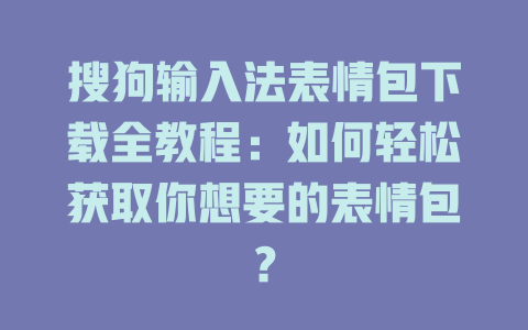搜狗输入法表情包下载全教程：如何轻松获取你想要的表情包？ 二