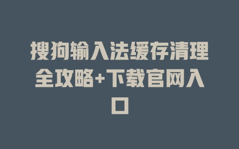 搜狗输入法缓存清理全攻略+下载官网入口 搜狗输入法缓存清理全攻略+下载官网入口 二
