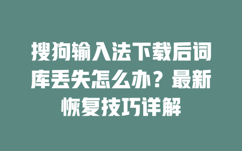 搜狗输入法下载后词库丢失怎么办?最新恢复技巧详解 搜狗输入法下载后词库丢失怎么办?最新恢复技巧详解 二
