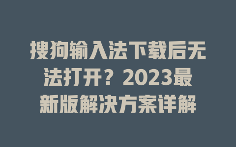搜狗输入法下载后无法打开？2023最新版解决方案详解 二