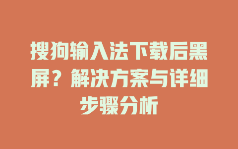 搜狗输入法下载后黑屏？解决方案与详细步骤分析 二