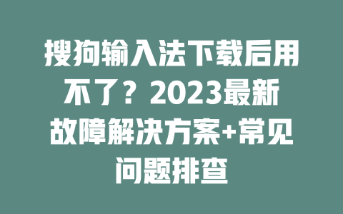 搜狗输入法下载后用不了？2023最新故障解决方案+常见问题排查 二