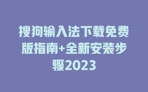 搜狗输入法下载免费版指南+全新安装步骤2023 二