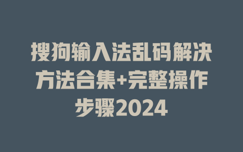 搜狗输入法乱码解决方法合集+完整操作步骤2024 二