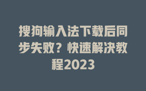 搜狗输入法下载后同步失败？快速解决教程2023 二