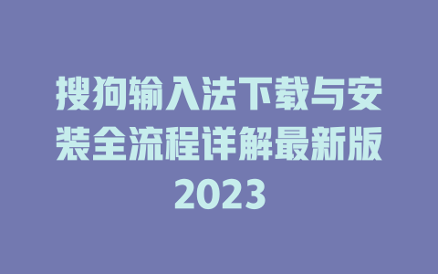 搜狗输入法下载与安装全流程详解最新版2023 搜狗输入法下载与安装全流程详解最新版2023 二
