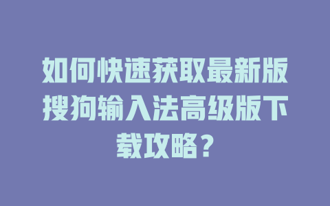 如何快速获取最新版搜狗输入法高级版下载攻略？ 一