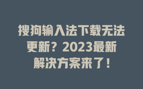 搜狗输入法下载无法更新？2023最新解决方案来了！ 二