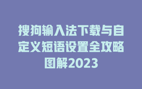 搜狗输入法下载与自定义短语设置全攻略图解2023 搜狗输入法下载与自定义短语设置全攻略图解2023 二