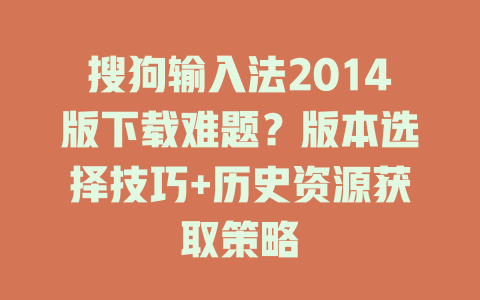 搜狗输入法2014版下载难题？版本选择技巧+历史资源获取策略 二