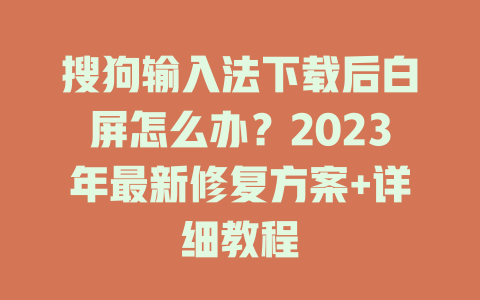 搜狗输入法下载后白屏怎么办?2023年最新修复方案+详细教程 搜狗输入法下载后白屏怎么办?2023年最新修复方案+详细教程 二