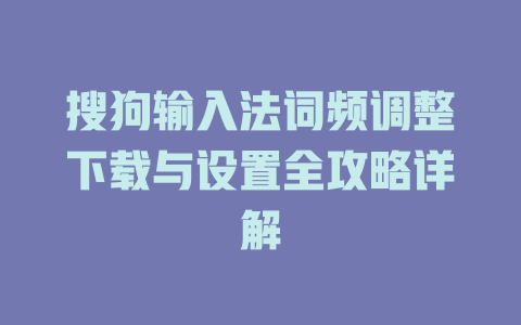 搜狗输入法词频调整下载与设置全攻略详解 搜狗输入法词频调整下载与设置全攻略详解 二