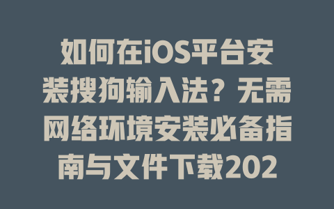 如何在iOS平台安装搜狗输入法？无需网络环境安装必备指南与文件下载2023 二