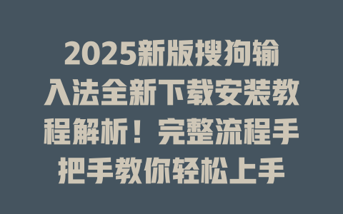 2025新版搜狗输入法全新下载安装教程解析！完整流程手把手教你轻松上手 二