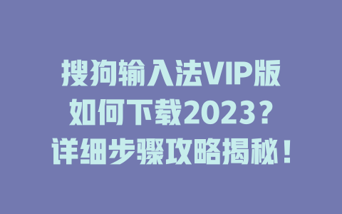 搜狗输入法VIP版如何下载2023？详细步骤攻略揭秘！ 二