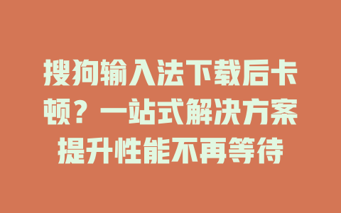 搜狗输入法下载后卡顿？一站式解决方案提升性能不再等待 二