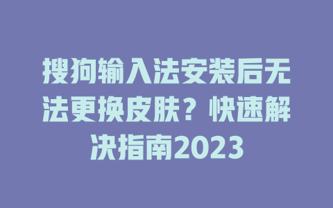 搜狗输入法安装后无法更换皮肤？快速解决指南2023 二