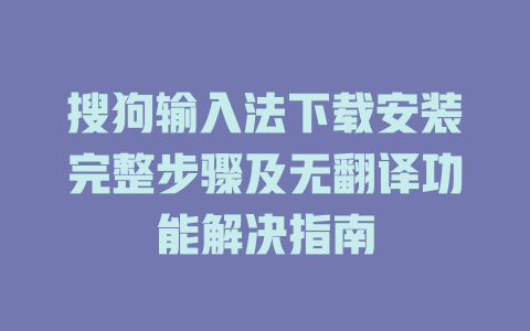 搜狗输入法下载安装完整步骤及无翻译功能解决指南 二