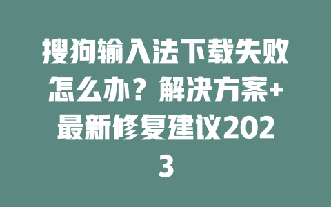 搜狗输入法下载失败怎么办？解决方案+最新修复建议2023 二