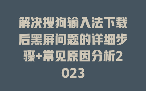 解决搜狗输入法下载后黑屏问题的详细步骤+常见原因分析2023 二