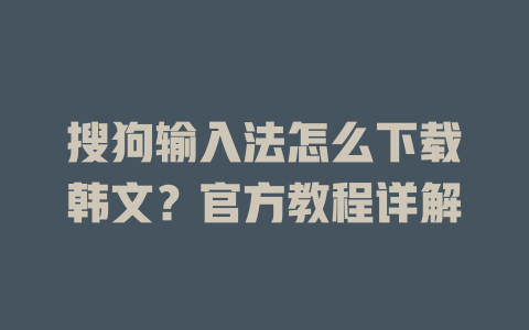 搜狗输入法怎么下载韩文？官方教程详解 二
