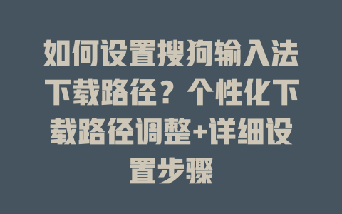 如何设置搜狗输入法下载路径？个性化下载路径调整+详细设置步骤 二
