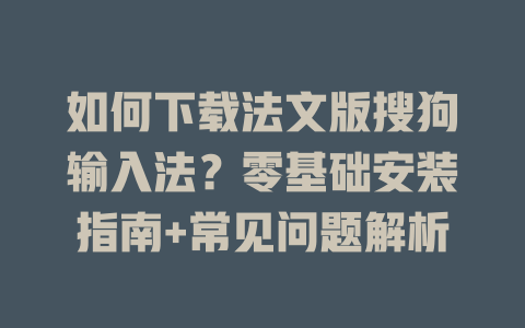 如何下载法文版搜狗输入法？零基础安装指南+常见问题解析 二