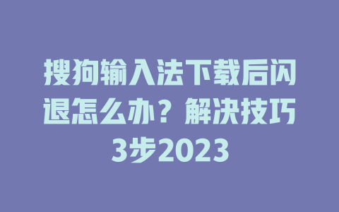 搜狗输入法下载后闪退怎么办？解决技巧3步2023 二
