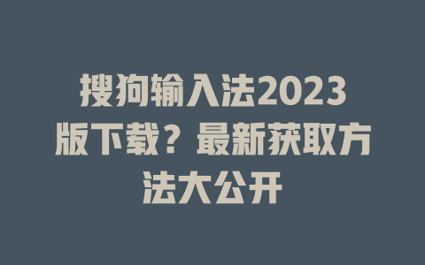 搜狗输入法2023版下载？最新获取方法大公开 二