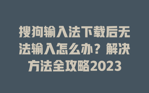 搜狗输入法下载后无法输入怎么办？解决方法全攻略2023 二