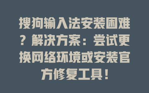 搜狗输入法安装困难？解决方案：尝试更换网络环境或安装官方修复工具！ 二